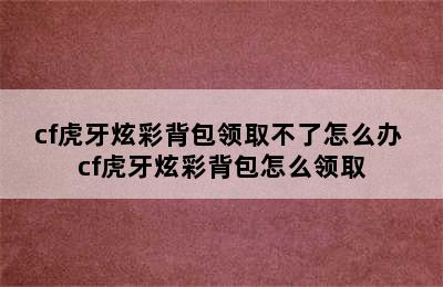 cf虎牙炫彩背包领取不了怎么办 cf虎牙炫彩背包怎么领取